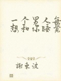 一个男人每天都想和你睡觉代表什么