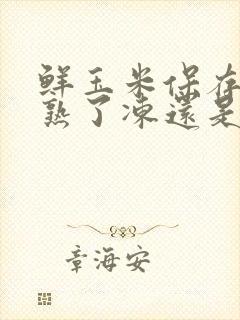 鲜玉米保存是煮熟了冻还是生冻