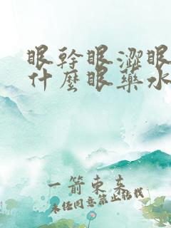 眼干眼涩眼疼用什么眼药水