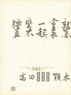 腰弯一会就疼的直不起来怎么回事