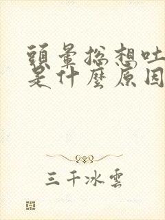 头晕总想吐恶心是什么原因