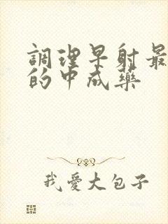 调理早射最有效的中成药