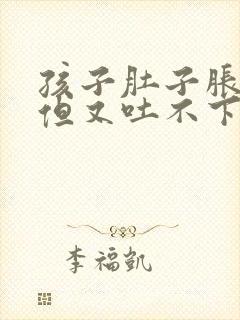 孩子肚子胀想吐但又吐不下来