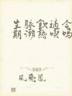 生脉饮适合更年期潮热吃吗