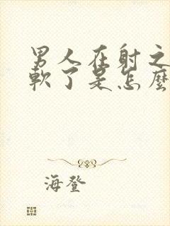 男人在射之前就软了是怎么回事