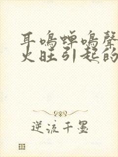 耳鸣蝉鸣声是肝火旺引起的吗