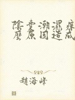 阴囊潮湿痒是什么原因造成的