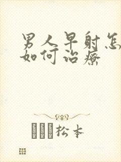 男人早射怎么办如何治疗