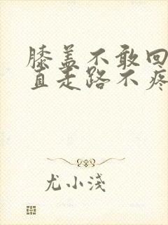 膝盖不敢回弯,直走路不疼什么原因