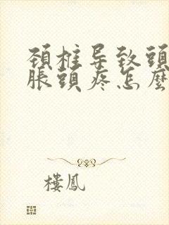 颈椎导致头晕脑胀头疼怎么治