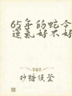 65年的蛇今年运气好不好