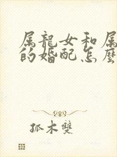 属龙女和属马男的婚配怎么样