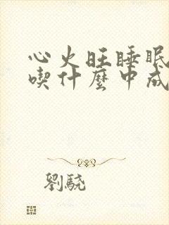 心火旺睡眠不好吃什么中成药