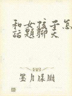 和女孩子怎么找话题聊天