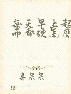 每天早上起来下面都硬怎么回事