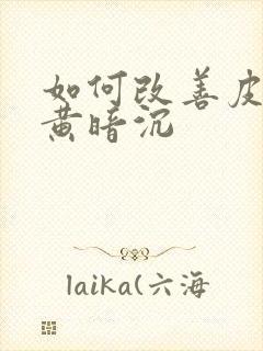 如何改善皮肤发黄暗沉