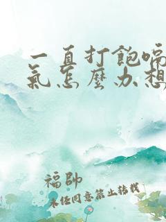 一直打饱嗝胃胀气怎么办想吐恶心