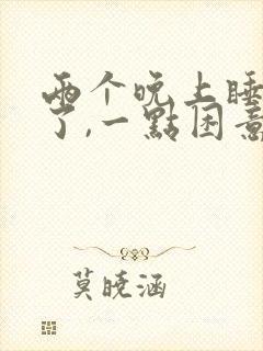 两个晚上睡不着了,一点困意都没有