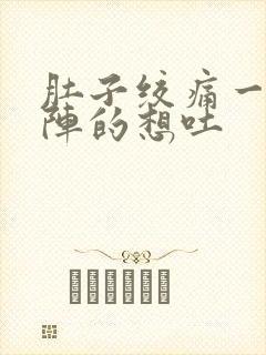 肚子绞痛一阵一阵的想吐