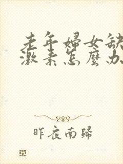 老年妇女缺乏雌激素怎么办吃什么药