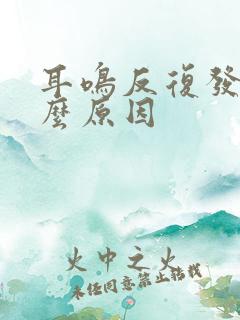 耳鸣反复发是什么原因