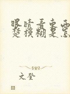 眼睛看东西不清楚模糊是怎么回事