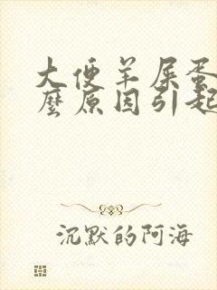 大便羊屎蛋是什么原因引起的