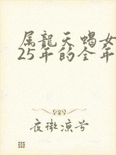 属龙天蝎女2025年的全年运势