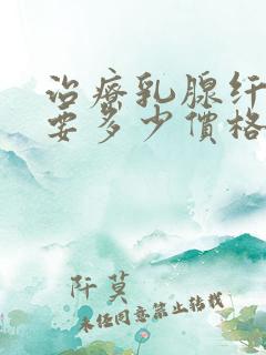 治疗乳腺纤维瘤要多少价格