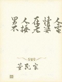 男人在情人面前不接老婆电话的原因