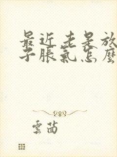 最近老是放屁肚子胀气怎么回事