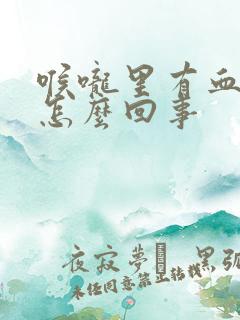 喉咙里有血痰是怎么回事