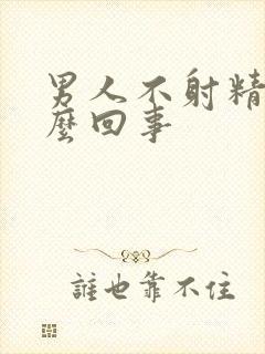 男人不射精时怎么回事