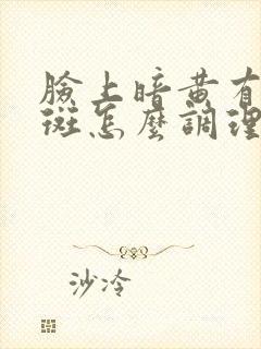 脸上暗黄有黄褐斑怎么调理