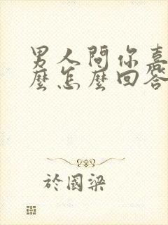 男人问你喜欢什么怎么回答