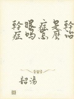 干眼症是干燥的症吗怎么治疗好