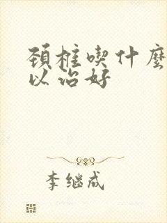 颈椎吃什么药可以治好