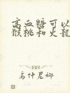 高血糖可以吃猕猴桃和火龙果吗