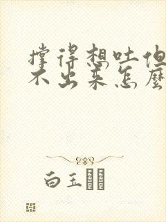 撑得想吐但是吐不出来怎么办