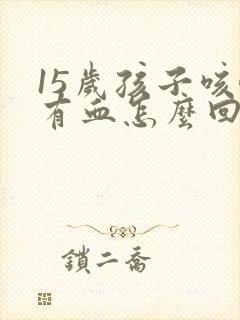 15岁孩子咳嗽有血怎么回事