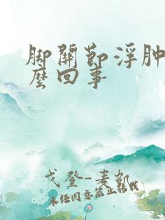 脚关节浮肿是怎么回事