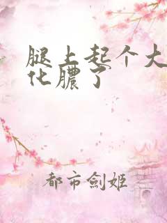 腿上起个大疙瘩化脓了