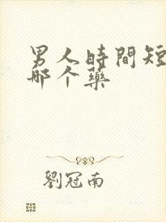 男人时间短该吃哪个药