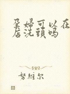 孕妇可以在理发店洗头吗