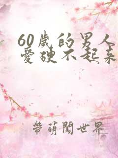 60岁的男人爱爱硬不起来