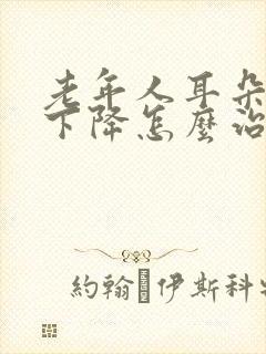 老年人耳朵听力下降怎么治