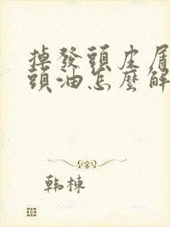 掉发头皮屑头痒头油怎么解决