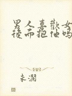 男人喜欢女人从后面抱他吗