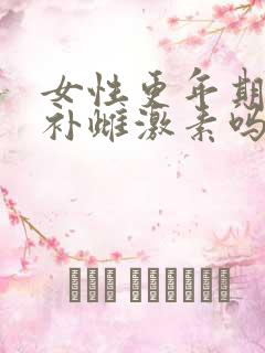 女性更年期需要补雌激素吗