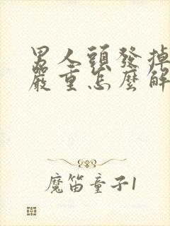 男人头发掉的太严重怎么解决